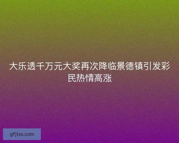 大乐透千万元大奖再次降临景德镇引发彩民热情高涨