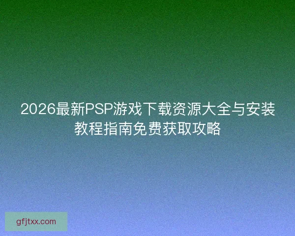 2026最新PSP游戏下载资源大全与安装教程指南免费获取攻略