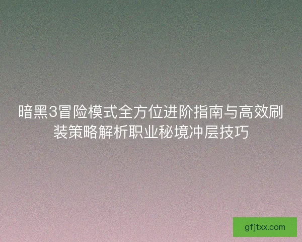 暗黑3冒险模式全方位进阶指南与高效刷装策略解析职业秘境冲层技巧