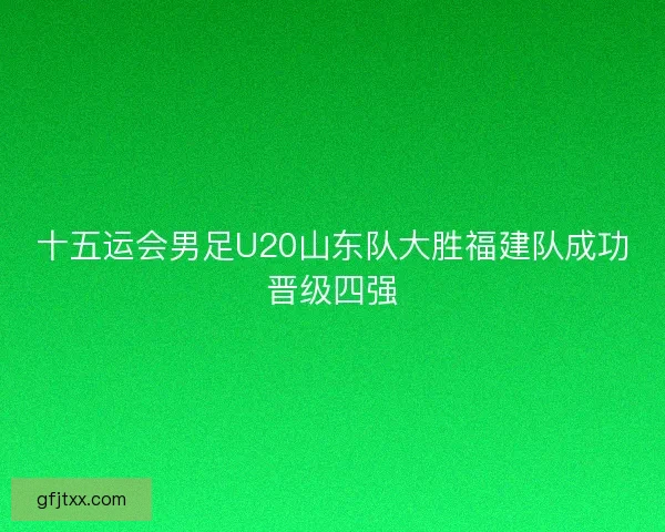 十五运会男足U20山东队大胜福建队成功晋级四强